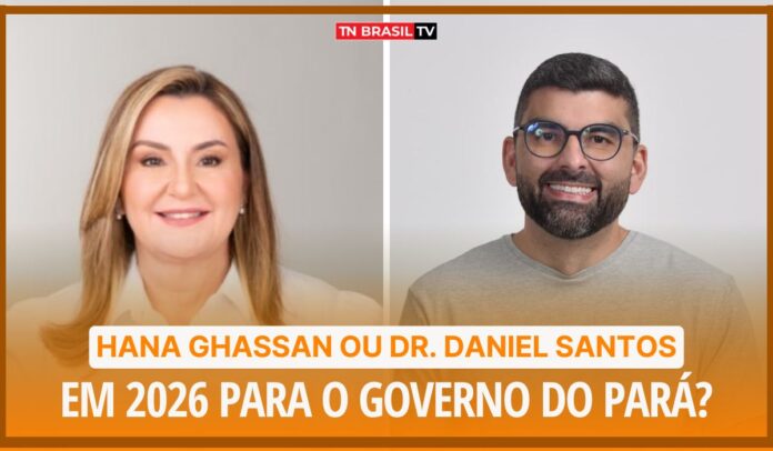 Hana Ghassan ou Dr. Daniel Santos em 2026 para o Governo do Pará?