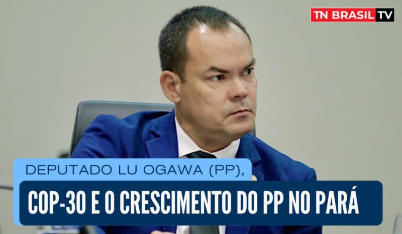 Deputado Lu Ogawa (PP), COP-30 e o crescimento do PP no Pará