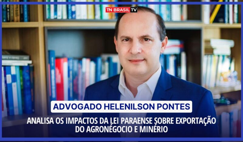 Advogado Helenilson Pontes analisa os impactos da Lei Paraense sobre exportação do agronegócio e minério