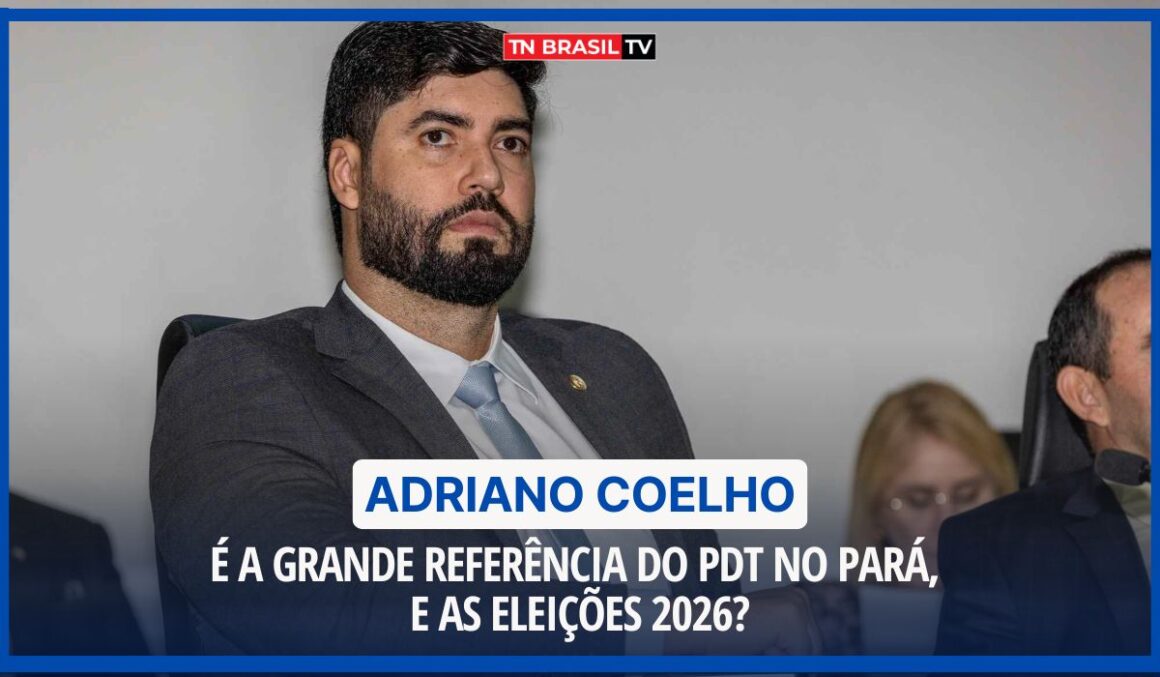 Adriano Coelho é a grande referência do PDT no Pará, e as eleições 2026?