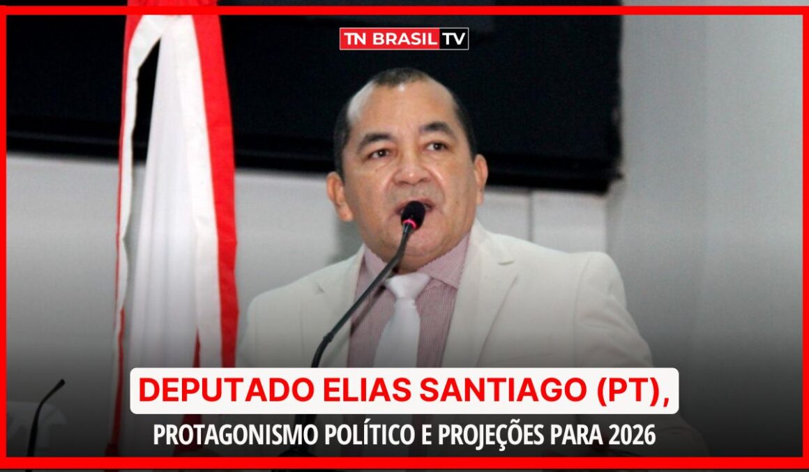 Deputado Elias Santiago (PT), protagonismo político e projeções para 2026