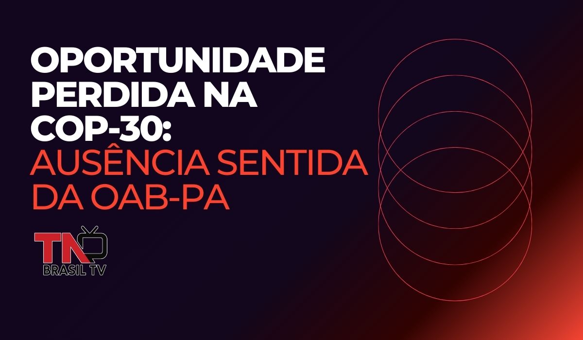 Oportunidade Perdida na COP-30: Ausência sentida da OAB-PA